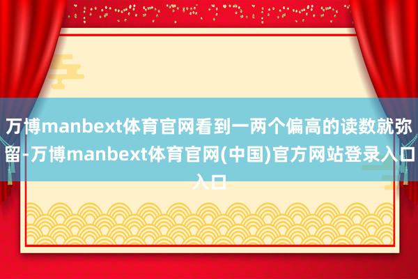 万博manbext体育官网看到一两个偏高的读数就弥留-万博manbext体育官网(中国)官方网站登录入口