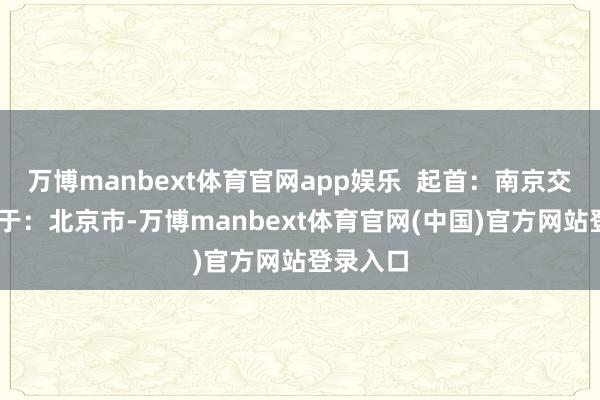 万博manbext体育官网app娱乐  起首：南京交警 发布于：北京市-万博manbext体育官网(中国)官方网站登录入口