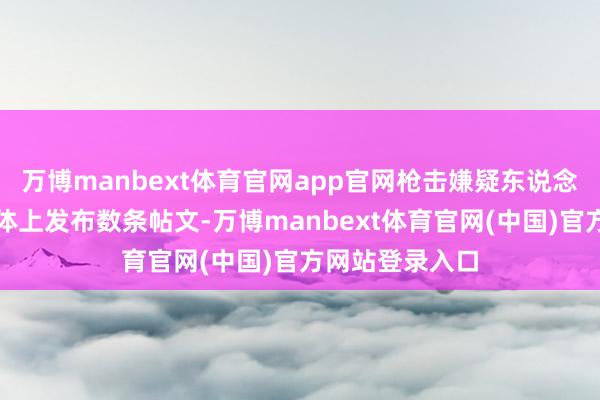 万博manbext体育官网app官网枪击嫌疑东说念主曾在外交媒体上发布数条帖文-万博manbext体育官网(中国)官方网站登录入口
