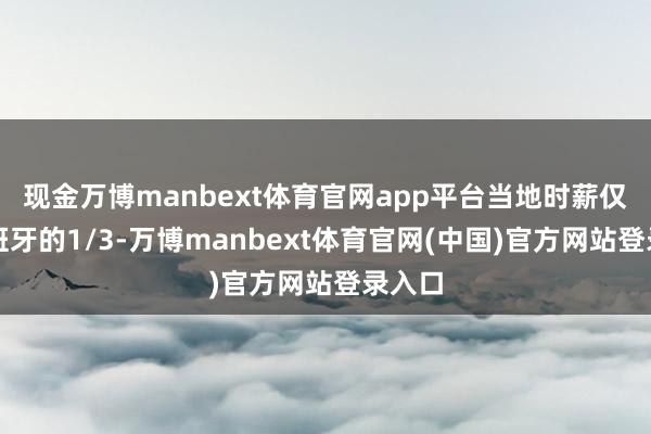 现金万博manbext体育官网app平台当地时薪仅为西班牙的1/3-万博manbext体育官网(中国)官方网站登录入口