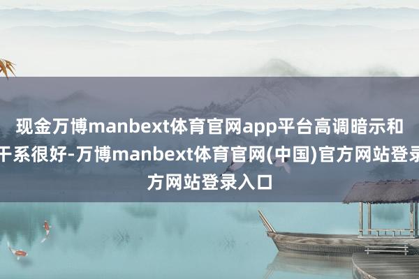 现金万博manbext体育官网app平台高调暗示和中国干系很好-万博manbext体育官网(中国)官方网站登录入口