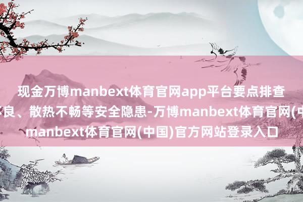 现金万博manbext体育官网app平台要点排查设立老化、潜入战役不良、散热不畅等安全隐患-万博manbext体育官网(中国)官方网站登录入口