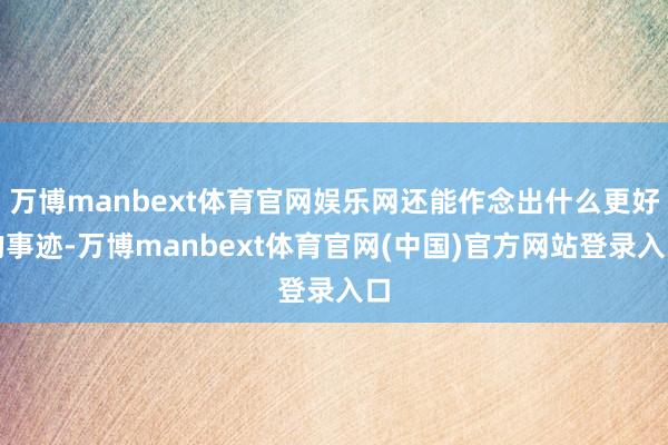 万博manbext体育官网娱乐网还能作念出什么更好的事迹-万博manbext体育官网(中国)官方网站登录入口