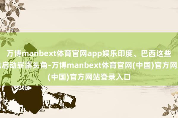 万博manbext体育官网app娱乐印度、巴西这些新兴国度也启动崭露头角-万博manbext体育官网(中国)官方网站登录入口