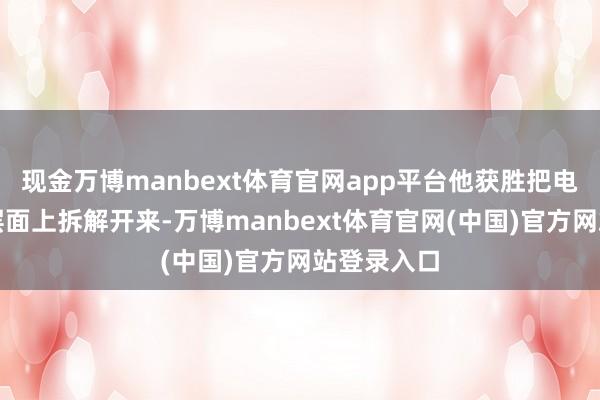 现金万博manbext体育官网app平台他获胜把电板在物理层面上拆解开来-万博manbext体育官网(中国)官方网站登录入口