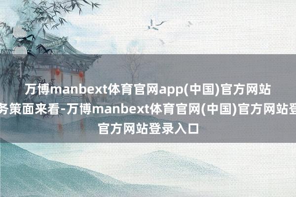 万博manbext体育官网app(中国)官方网站 从国内务策面来看-万博manbext体育官网(中国)官方网站登录入口