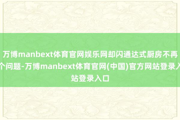 万博manbext体育官网娱乐网却闪通达式厨房不再是个问题-万博manbext体育官网(中国)官方网站登录入口