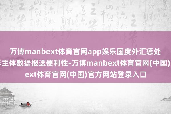 万博manbext体育官网app娱乐国度外汇惩处局将陆续提高申诉主体数据报送便利性-万博manbext体育官网(中国)官方网站登录入口
