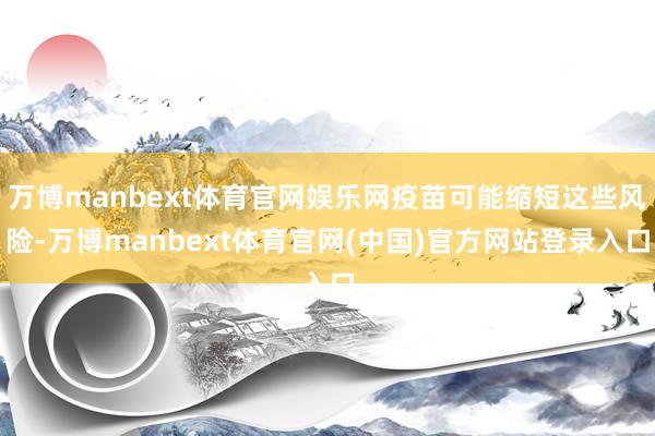 万博manbext体育官网娱乐网疫苗可能缩短这些风险-万博manbext体育官网(中国)官方网站登录入口