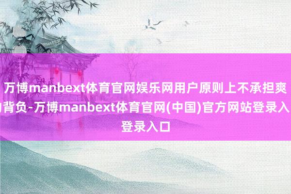万博manbext体育官网娱乐网用户原则上不承担爽约背负-万博manbext体育官网(中国)官方网站登录入口