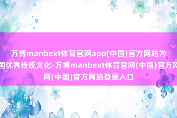 万博manbext体育官网app(中国)官方网站为轻易发扬中国优秀传统文化-万博manbext体育官网(中国)官方网站登录入口
