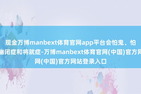 现金万博manbext体育官网app平台会怕鬼、怕坐飞机、有幽闭症和将就症-万博manbext体育官网(中国)官方网站登录入口