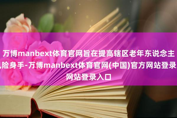 万博manbext体育官网旨在提高辖区老年东说念主抗风险身手-万博manbext体育官网(中国)官方网站登录入口