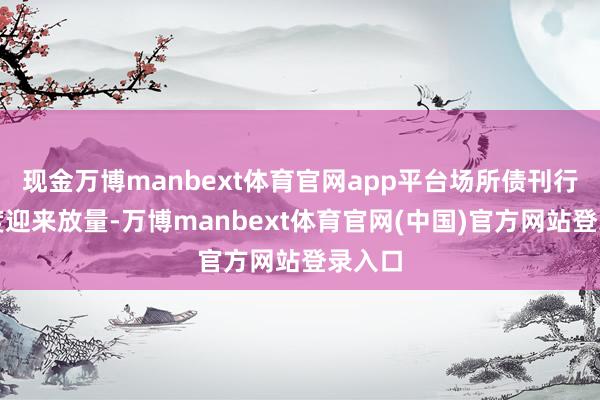 现金万博manbext体育官网app平台场所债刊行也猜度迎来放量-万博manbext体育官网(中国)官方网站登录入口