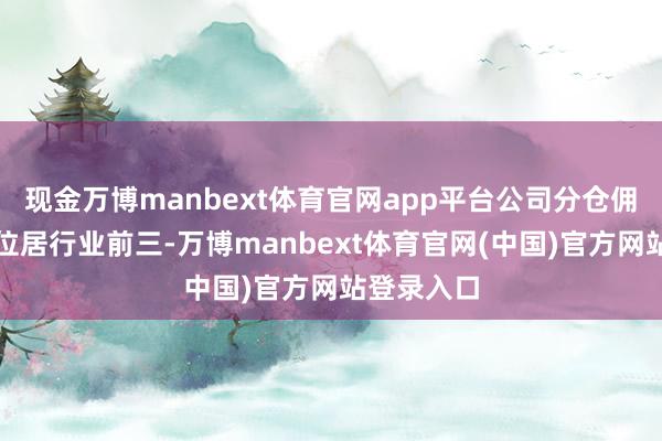 现金万博manbext体育官网app平台公司分仓佣金收入均位居行业前三-万博manbext体育官网(中国)官方网站登录入口