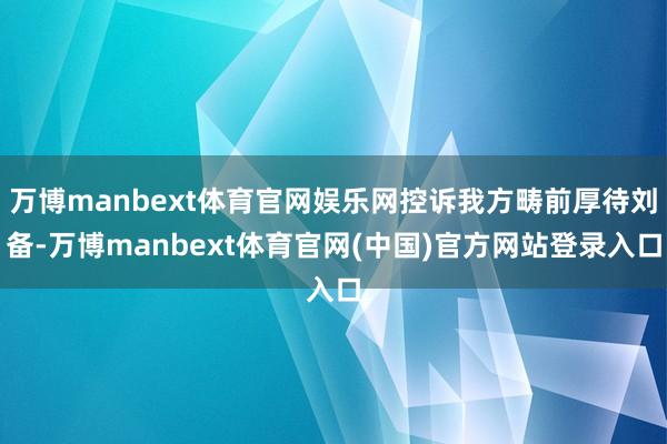 万博manbext体育官网娱乐网控诉我方畴前厚待刘备-万博manbext体育官网(中国)官方网站登录入口