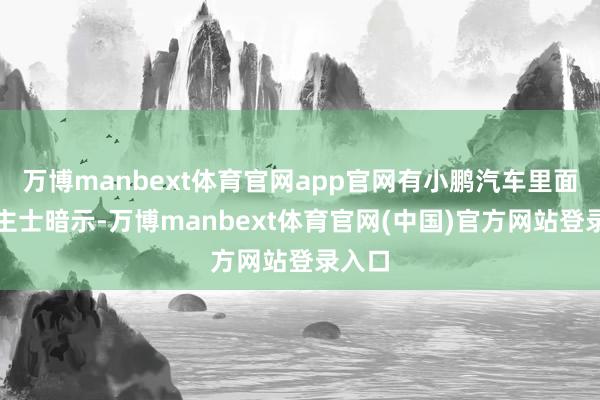 万博manbext体育官网app官网有小鹏汽车里面东谈主士暗示-万博manbext体育官网(中国)官方网站登录入口