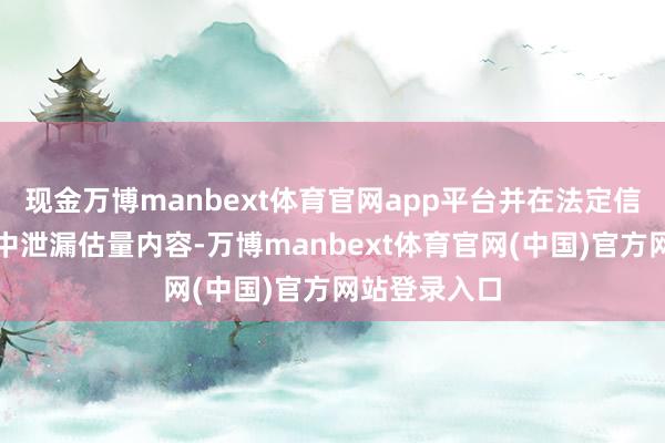 现金万博manbext体育官网app平台并在法定信息泄漏公告中泄漏估量内容-万博manbext体育官网(中国)官方网站登录入口