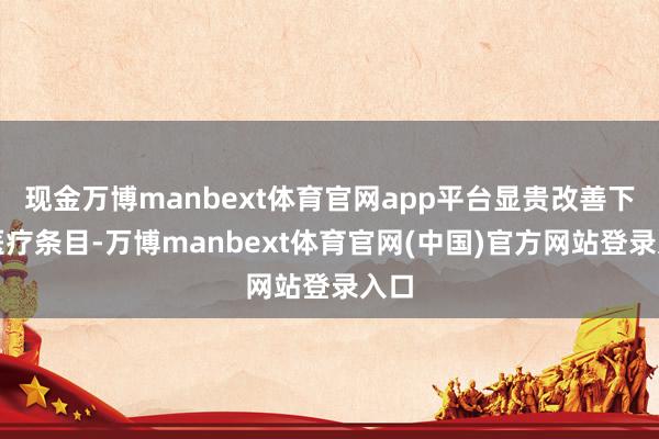 现金万博manbext体育官网app平台显贵改善下层医疗条目-万博manbext体育官网(中国)官方网站登录入口
