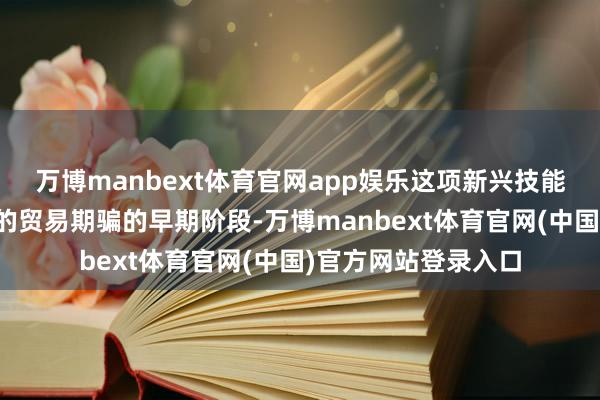 万博manbext体育官网app娱乐这项新兴技能当今正处于更平庸的贸易期骗的早期阶段-万博manbext体育官网(中国)官方网站登录入口