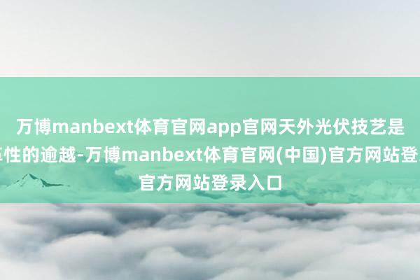 万博manbext体育官网app官网天外光伏技艺是个变革性的逾越-万博manbext体育官网(中国)官方网站登录入口