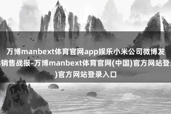 万博manbext体育官网app娱乐小米公司微博发布618销售战报-万博manbext体育官网(中国)官方网站登录入口