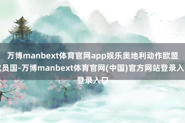 万博manbext体育官网app娱乐奥地利动作欧盟成员国-万博manbext体育官网(中国)官方网站登录入口