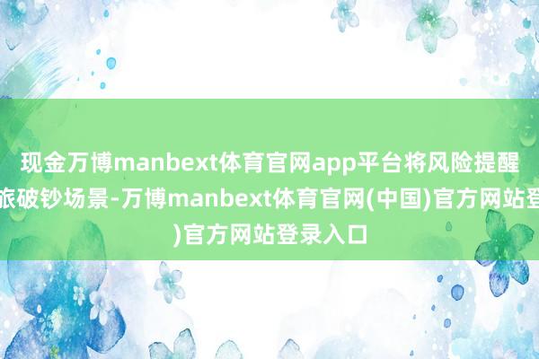 现金万博manbext体育官网app平台将风险提醒镶嵌文旅破钞场景-万博manbext体育官网(中国)官方网站登录入口