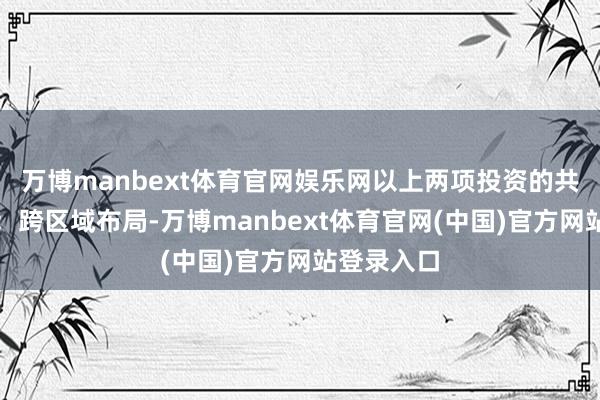 万博manbext体育官网娱乐网以上两项投资的共同特色是：跨区域布局-万博manbext体育官网(中国)官方网站登录入口