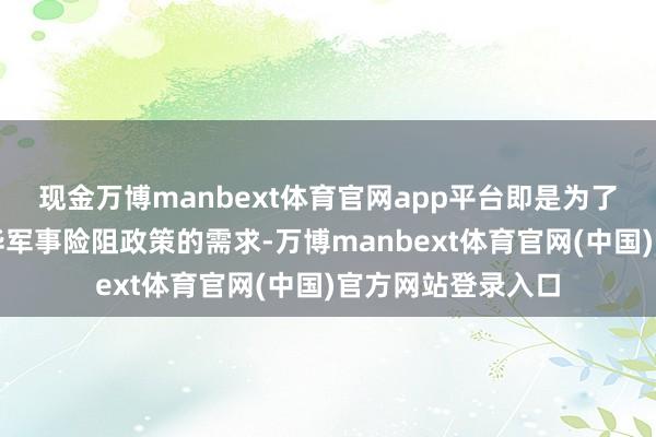 现金万博manbext体育官网app平台即是为了迎合好意思国对华军事险阻政策的需求-万博manbext体育官网(中国)官方网站登录入口