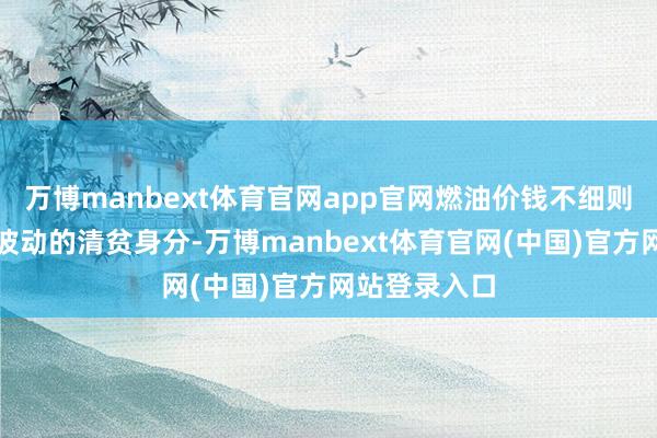 万博manbext体育官网app官网燃油价钱不细则性还是市集波动的清贫身分-万博manbext体育官网(中国)官方网站登录入口