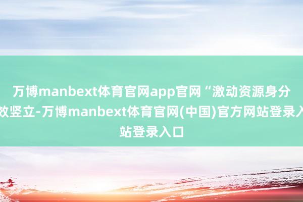 万博manbext体育官网app官网“激动资源身分高效竖立-万博manbext体育官网(中国)官方网站登录入口