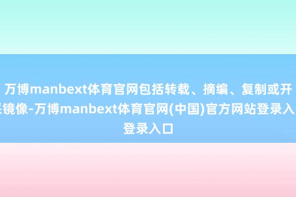 万博manbext体育官网包括转载、摘编、复制或开采镜像-万博manbext体育官网(中国)官方网站登录入口