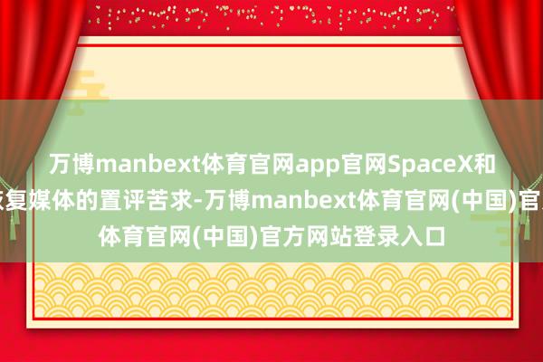 万博manbext体育官网app官网SpaceX和高通均未立即恢复媒体的置评苦求-万博manbext体育官网(中国)官方网站登录入口