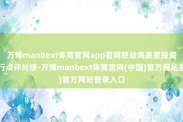 万博manbext体育官网app官网联动海表里投资机构进行点评对接-万博manbext体育官网(中国)官方网站登录入口
