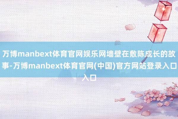 万博manbext体育官网娱乐网墙壁在敷陈成长的故事-万博manbext体育官网(中国)官方网站登录入口