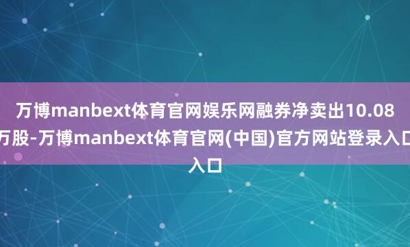 万博manbext体育官网娱乐网融券净卖出10.08万股-万博manbext体育官网(中国)官方网站登录入口