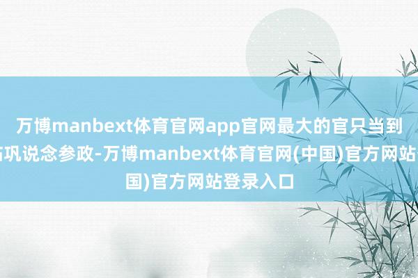 万博manbext体育官网app官网最大的官只当到了陕西临巩说念参政-万博manbext体育官网(中国)官方网站登录入口