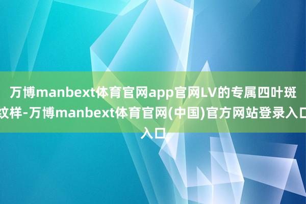 万博manbext体育官网app官网LV的专属四叶斑纹样-万博manbext体育官网(中国)官方网站登录入口