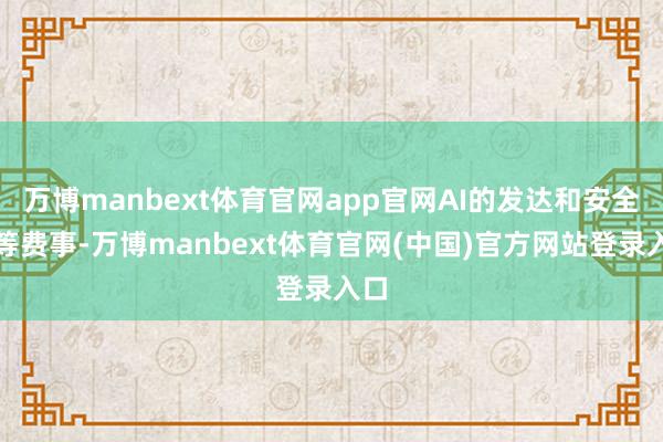 万博manbext体育官网app官网AI的发达和安全同等费事-万博manbext体育官网(中国)官方网站登录入口