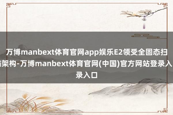 万博manbext体育官网app娱乐E2领受全固态扫描架构-万博manbext体育官网(中国)官方网站登录入口
