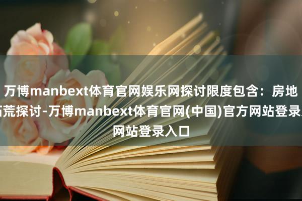 万博manbext体育官网娱乐网探讨限度包含:房地产拓荒探讨-万博manbext体育官网(中国)官方网站登录入口