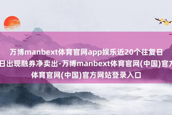 万博manbext体育官网app娱乐近20个往复日中有13个往复日出现融券净卖出-万博manbext体育官网(中国)官方网站登录入口
