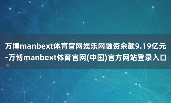 万博manbext体育官网娱乐网融资余额9.19亿元-万博manbext体育官网(中国)官方网站登录入口