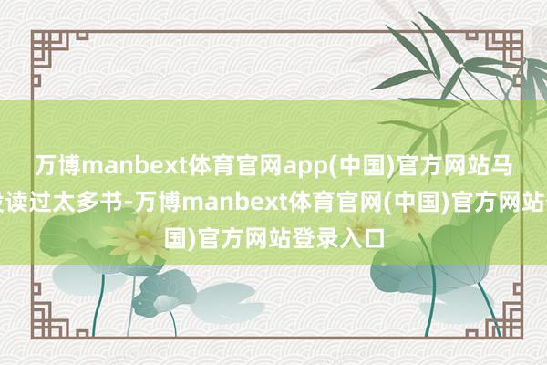 万博manbext体育官网app(中国)官方网站马超天然没读过太多书-万博manbext体育官网(中国)官方网站登录入口