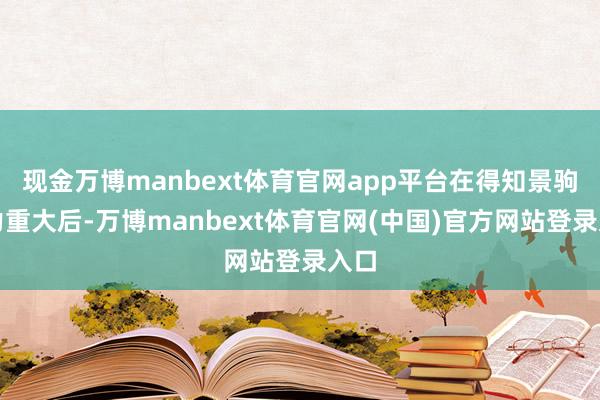 现金万博manbext体育官网app平台在得知景驹势力重大后-万博manbext体育官网(中国)官方网站登录入口