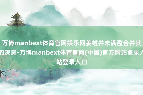万博manbext体育官网娱乐网姜维并未满盈合并其中的深意-万博manbext体育官网(中国)官方网站登录入口