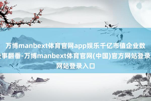 万博manbext体育官网app娱乐千亿市值企业数目竣事翻番-万博manbext体育官网(中国)官方网站登录入口