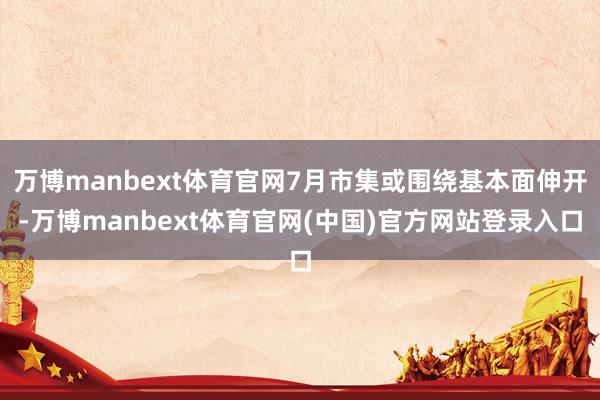 万博manbext体育官网7月市集或围绕基本面伸开-万博manbext体育官网(中国)官方网站登录入口