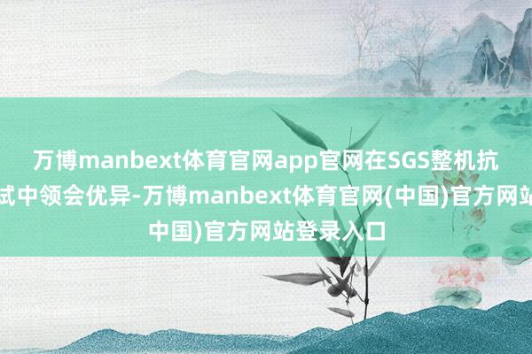 万博manbext体育官网app官网在SGS整机抗跌耐摔测试中领会优异-万博manbext体育官网(中国)官方网站登录入口